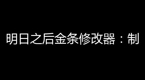 明日之后金条修改器：制图你的专属战斗地图_三角洲行动物资透视论坛