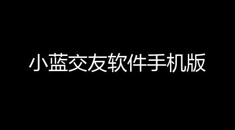 小蓝交友软件手机版_帕斯卡契约无敌辅助